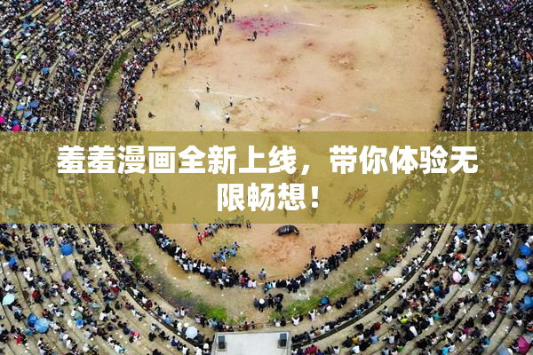 羞羞漫画全新上线，带你体验无限畅想！