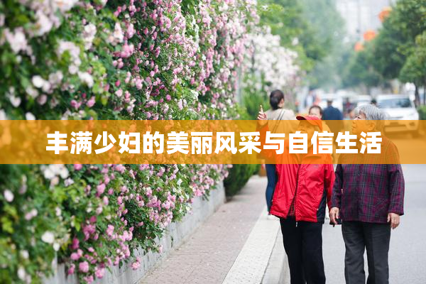 丰满少妇的美丽风采与自信生活
