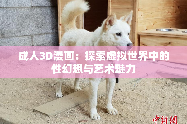 成人3D漫画：探索虚拟世界中的性幻想与艺术魅力