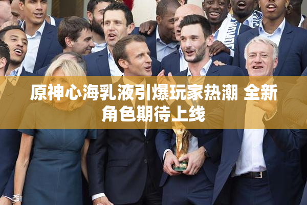原神心海乳液引爆玩家热潮 全新角色期待上线