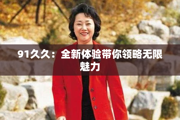 91久久：全新体验带你领略无限魅力