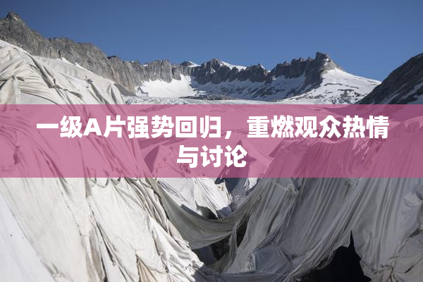 一级A片强势回归，重燃观众热情与讨论