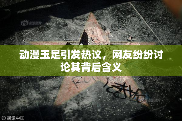 动漫玉足引发热议，网友纷纷讨论其背后含义