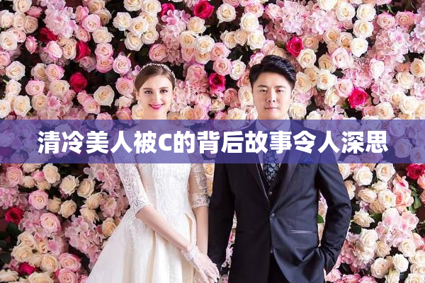 清冷美人被C的背后故事令人深思