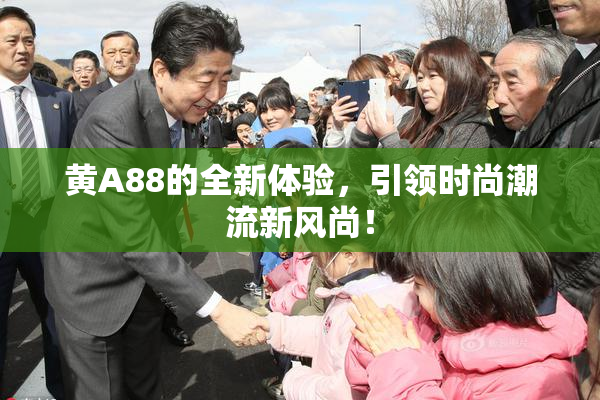 黄A88的全新体验，引领时尚潮流新风尚！
