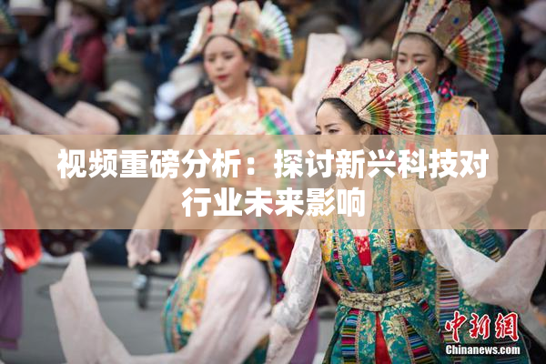 视频重磅分析：探讨新兴科技对行业未来影响