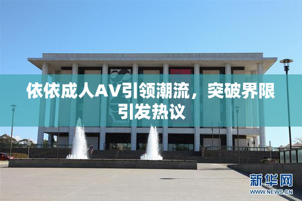 依依成人AV引领潮流，突破界限引发热议