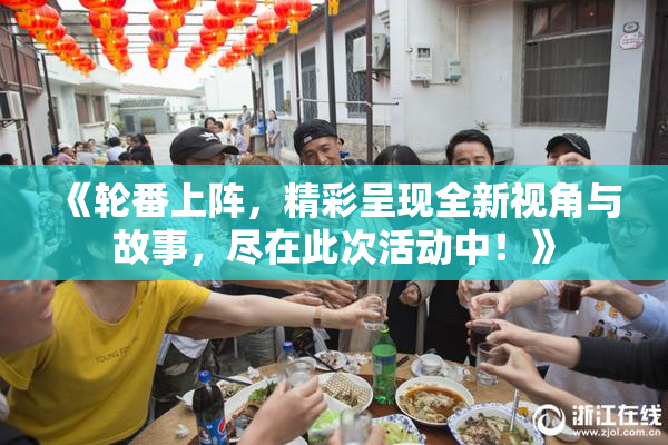 《轮番上阵，精彩呈现全新视角与故事，尽在此次活动中！》