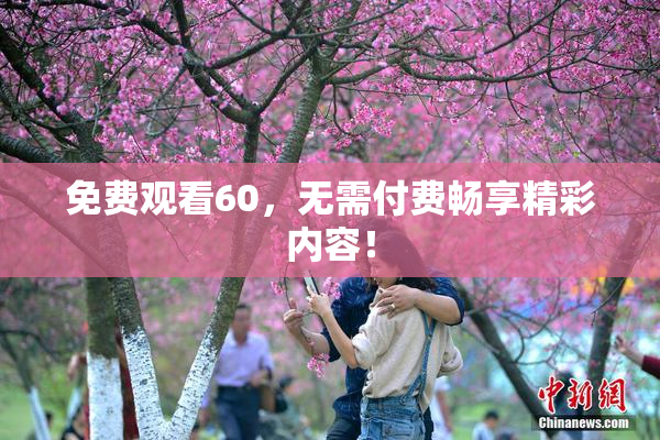 免费观看60，无需付费畅享精彩内容！