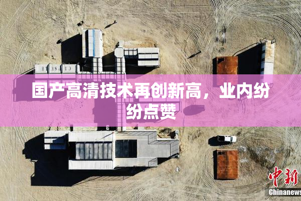 国产高清技术再创新高，业内纷纷点赞