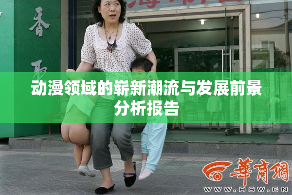动漫领域的崭新潮流与发展前景分析报告