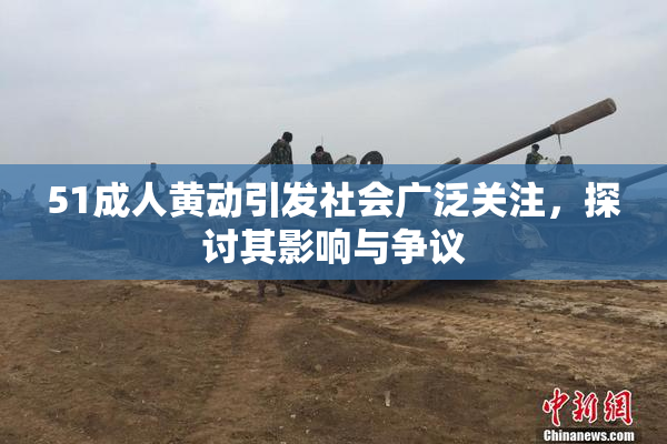 51成人黄动引发社会广泛关注，探讨其影响与争议