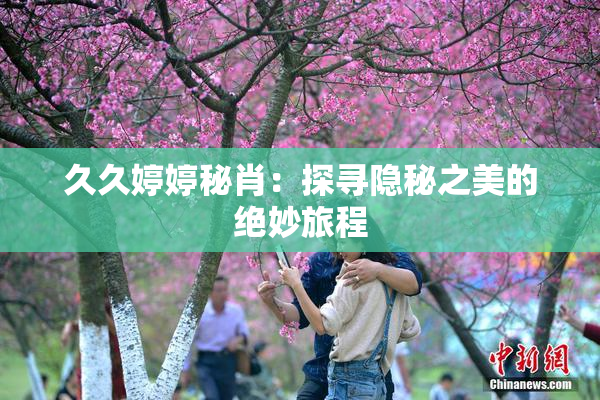 久久婷婷秘肖：探寻隐秘之美的绝妙旅程