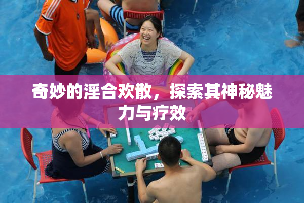 奇妙的淫合欢散，探索其神秘魅力与疗效