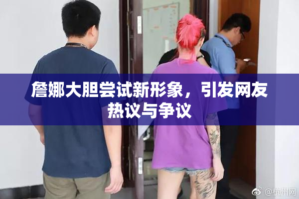詹娜大胆尝试新形象，引发网友热议与争议