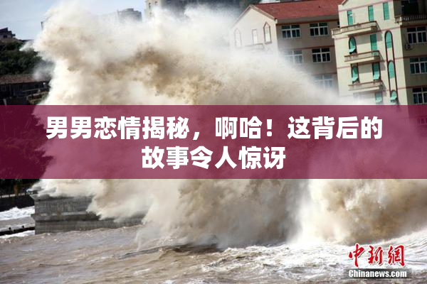 男男恋情揭秘，啊哈！这背后的故事令人惊讶