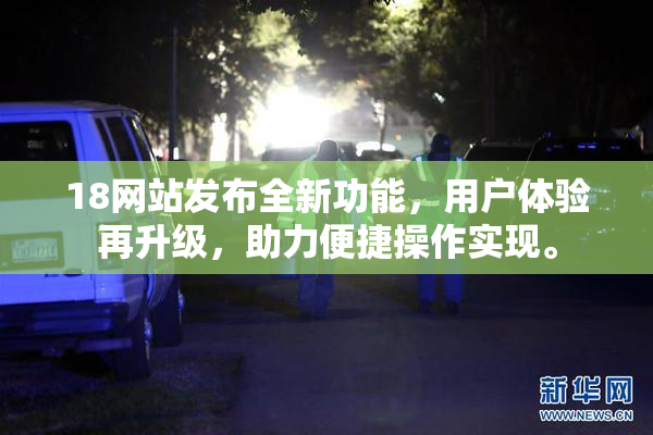 18网站发布全新功能，用户体验再升级，助力便捷操作实现。