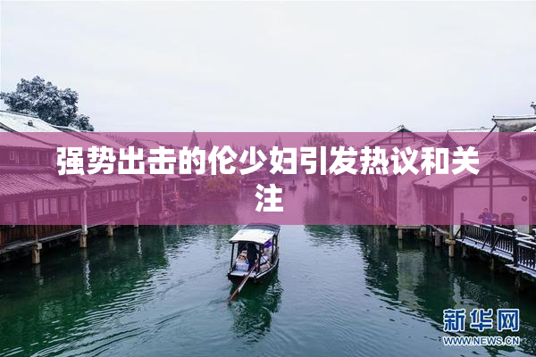 强势出击的伦少妇引发热议和关注