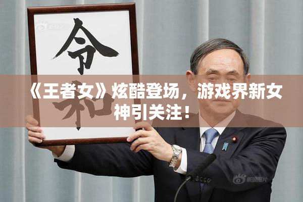 《王者女》炫酷登场，游戏界新女神引关注！