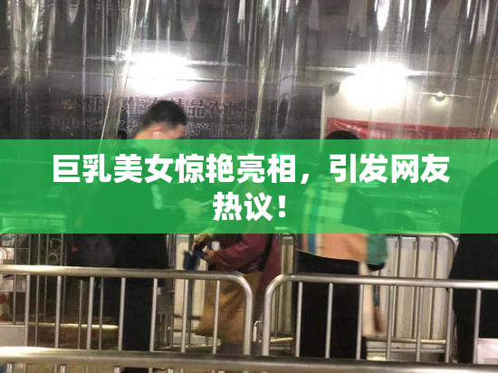 巨乳美女惊艳亮相，引发网友热议！