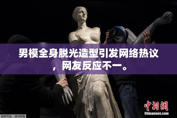 男模全身脱光造型引发网络热议，网友反应不一。