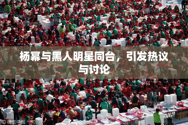 杨幂与黑人明星同台，引发热议与讨论