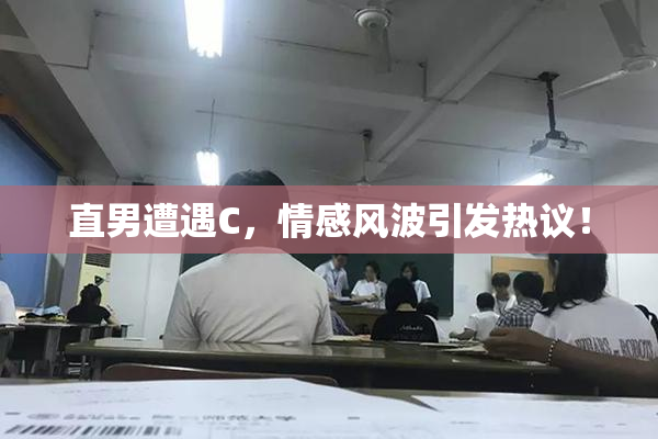 直男遭遇C，情感风波引发热议！