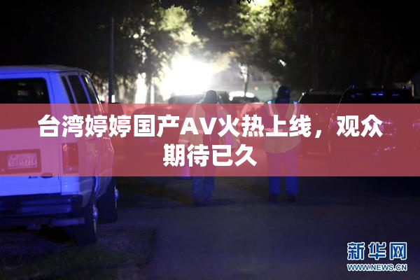台湾婷婷国产AV火热上线，观众期待已久