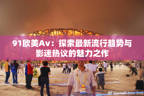 91欧美Av：探索最新流行趋势与影迷热议的魅力之作