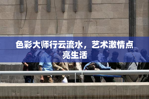 色彩大师行云流水，艺术激情点亮生活
