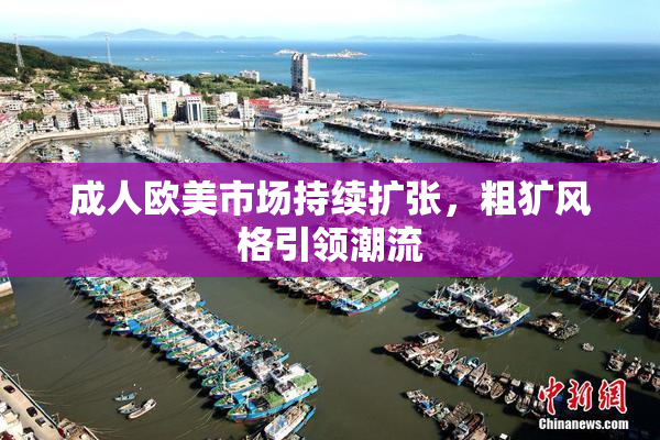 成人欧美市场持续扩张，粗犷风格引领潮流