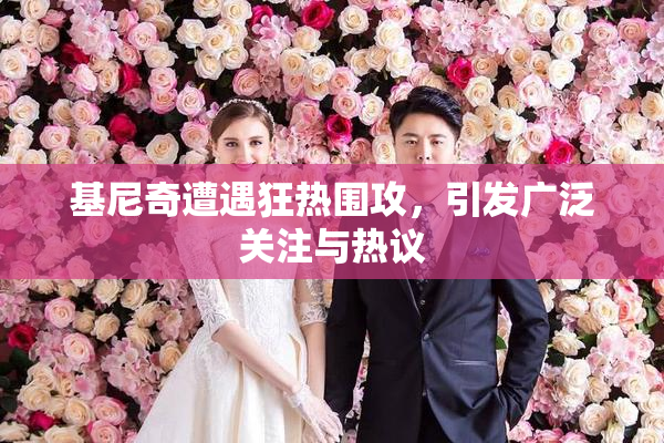 基尼奇遭遇狂热围攻，引发广泛关注与热议