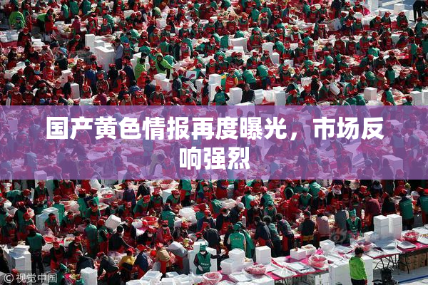 国产黄色情报再度曝光，市场反响强烈