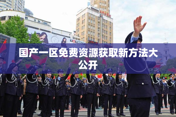 国产一区免费资源获取新方法大公开