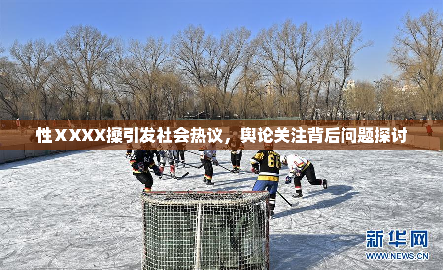 性ⅩXXX搡引发社会热议，舆论关注背后问题探讨