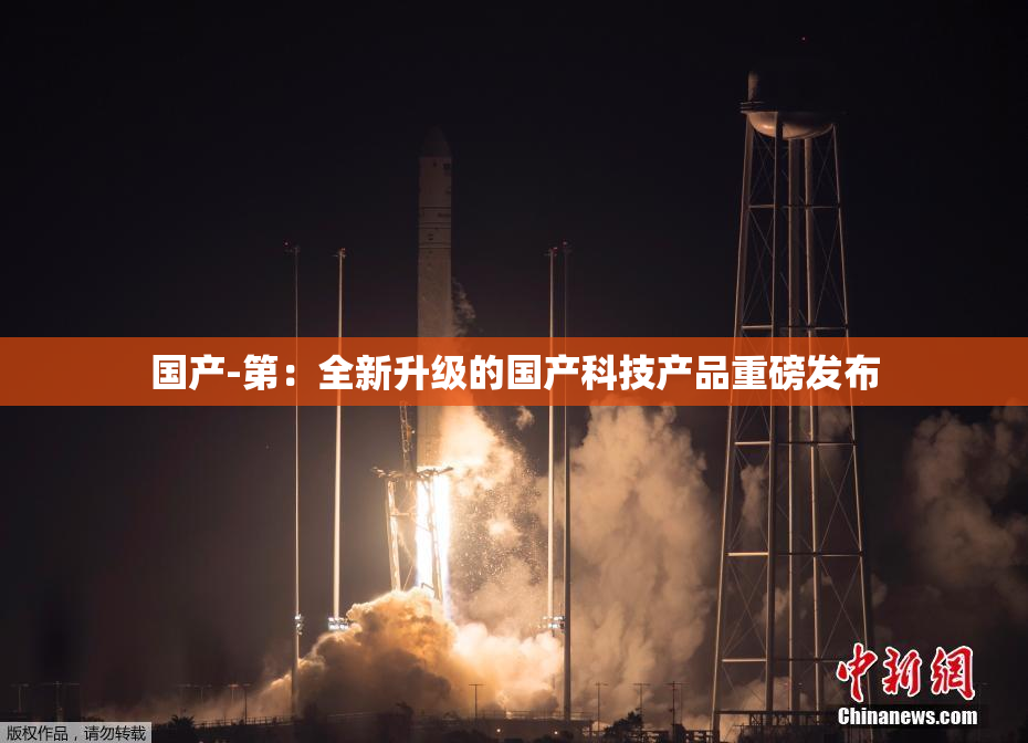 国产-第：全新升级的国产科技产品重磅发布