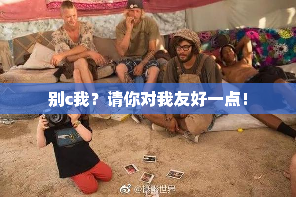 别c我？请你对我友好一点！