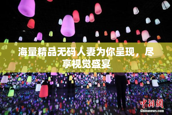 海量精品无码人妻为你呈现，尽享视觉盛宴
