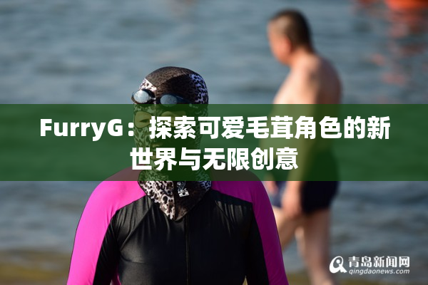 FurryG：探索可爱毛茸角色的新世界与无限创意