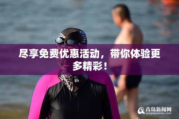 尽享免费优惠活动，带你体验更多精彩！