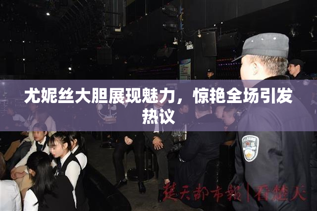 尤妮丝大胆展现魅力，惊艳全场引发热议