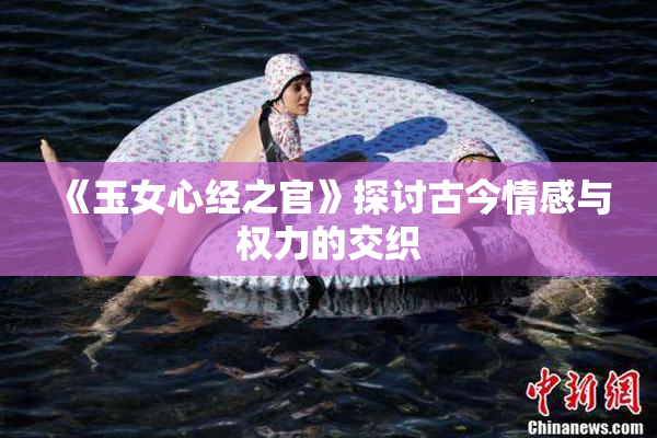 《玉女心经之官》探讨古今情感与权力的交织