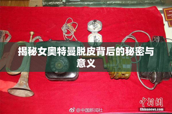 揭秘女奥特曼脱皮背后的秘密与意义