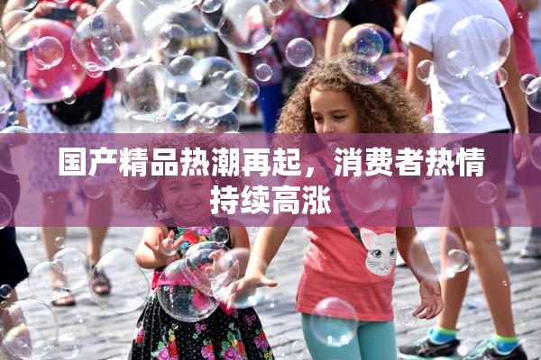 国产精品热潮再起，消费者热情持续高涨
