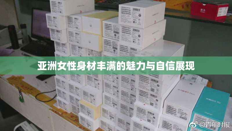 亚洲女性身材丰满的魅力与自信展现