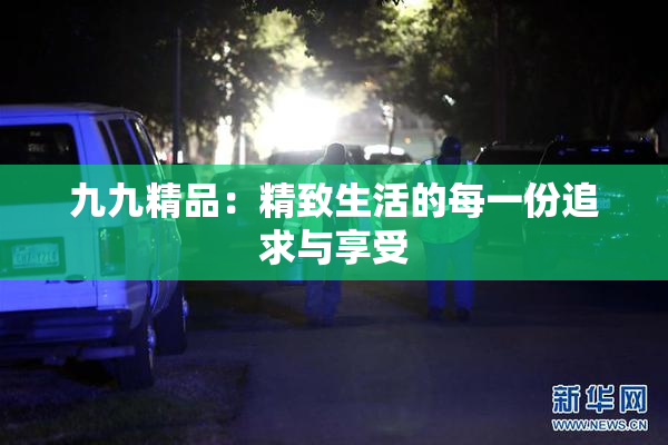 九九精品：精致生活的每一份追求与享受