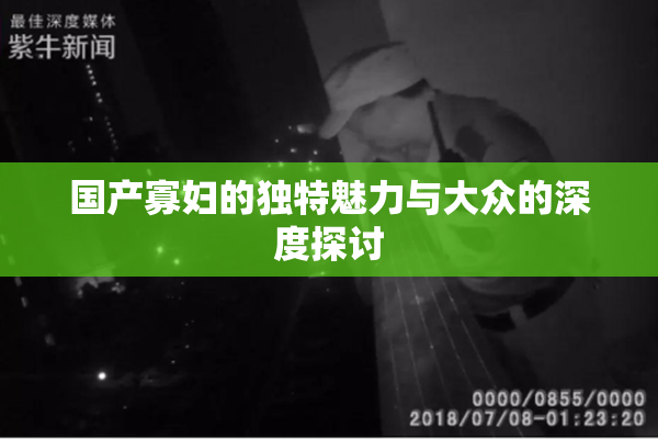 国产寡妇的独特魅力与大众的深度探讨