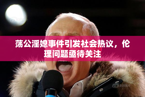 荡公淫媳事件引发社会热议，伦理问题亟待关注