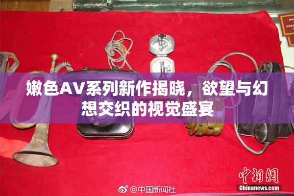 嫩色AV系列新作揭晓，欲望与幻想交织的视觉盛宴