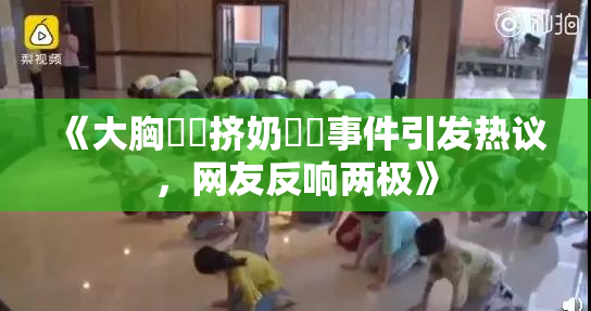 《大胸❌‌挤奶❌‌事件引发热议，网友反响两极》